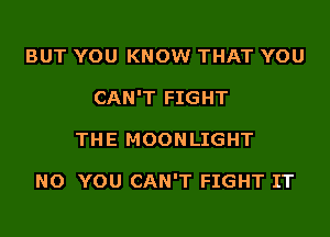 BUT YOU KNOW THAT YOU
CAN'T FIGHT
THE MOONLIGHT

NO YOU CAN'T FIGHT IT