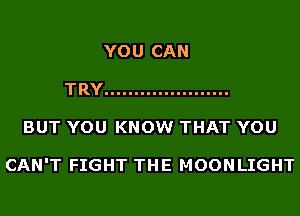 YOU CAN
TRY .....................
BUT YOU KNOW THAT YOU

CAN'T FIGHT THE MOONLIGHT