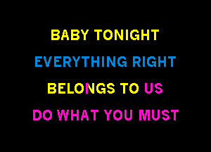 BABY TONIGHT
EVERYTHING RIGHT

BELONGS TO US
DO WHAT YOU MUST