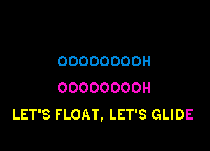 OOOOOOOOH

OOOOOOOOH
LET'S FLOAT, LET'S GLIDE