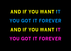 AND IF YOU WANT IT
YOU GOT IT FOREVER
AND IF YOU WANT IT
YOU GOT IT FOREVER