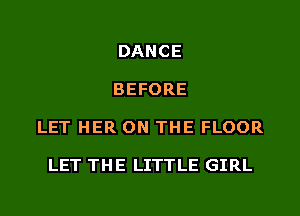 DANCE
BEFORE
LET HER ON THE FLOOR

LET THE LITTLE GIRL