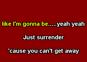 like I'm gonna be ..... yeah yeah

Just surrender

'cause you can't get away