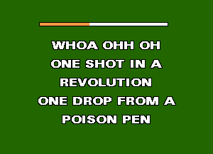 WHOA OHH OH
ONE SHOT IN A
REVOLUTION
ONE DROP FROM A
POISON PEN

g