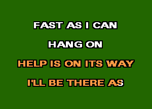 FAST AS I CAN
HANG ON
HELP IS ON ITS WAY

I'LL BE THERE AS