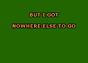 BUT I GOT

NOWHERE ELSE TO GO