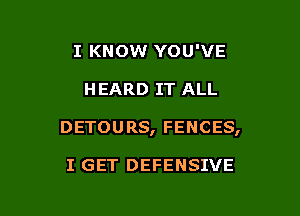 I KNOW YOU'VE

H EARD IT ALL

DETOURS, FENCES,

I GET DEFENSIVE