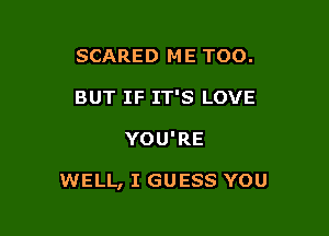 SCARED ME TOO.
BUT IF IT'S LOVE

YOU'RE

WELL, I GUESS YOU