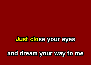 Just close your eyes

and dream your way to me