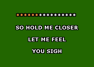 ikikikikikiklklklkikiilkikiklkik

SO HOLD ME CLOSER

LET ME FEEL

YOU SIGH