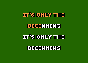 IT'S ONLY THE

BEGINNING

IT'S ONLY THE

BEGINNING