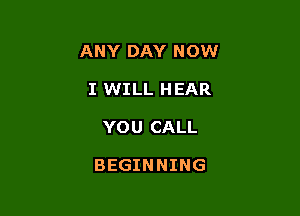 ANY DAY N OW

I WILL HEAR
YOU CALL

BEGINNING