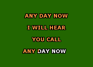 ANY DAY NOW
I WILL HEAR

YOU CALL

ANY DAY NOW