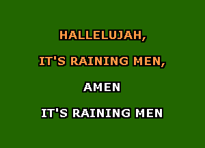 HALLELUJAH,

IT'S RAINING MEN,

AMEN

IT'S RAINING M EN