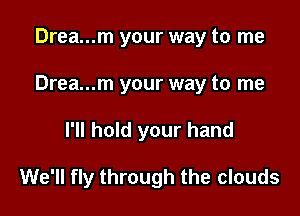 Drea...m your way to me
Drea...m your way to me

I'll hold your hand

We'll fly through the clouds