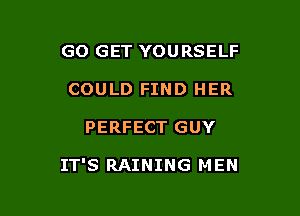 GO GET YOURSELF
COULD FIND HER

PERFECT GUY

IT'S RAINING MEN
