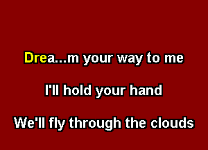 Drea...m your way to me

I'll hold your hand

We'll fly through the clouds