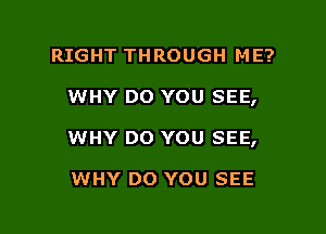 RIGHT THROUGH ME?

WHY DO YOU SEE,

WHY DO YOU SEE,

WHY DO YOU SEE