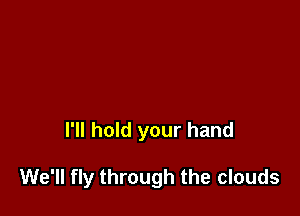 I'll hold your hand

We'll fly through the clouds