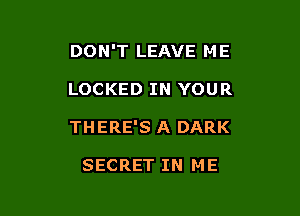 DON'T LEAVE M E

LOCKED IN YOUR

THERE'S A DARK

SECRET IN ME