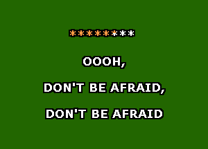 11123321212105?ka

OOOH,

DON'T BE AFRAID,

DON'T BE AFRAID
