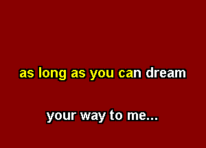 as long as you can dream

your way to me...