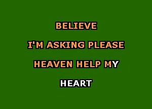 BELIEVE

I'M ASKING PLEASE

HEAVEN HELP MY

H EART