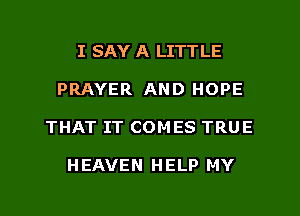 I SAY A LITTLE
PRAYER AND HOPE
THAT IT COMES TRUE

HEAVEN HELP MY