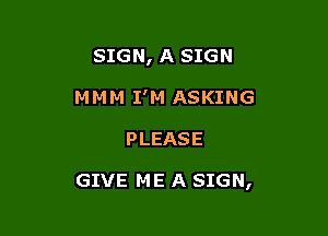 SIGN, A SIGN
MMM I'M ASKING

PLEASE

GIVE ME A SIGN,
