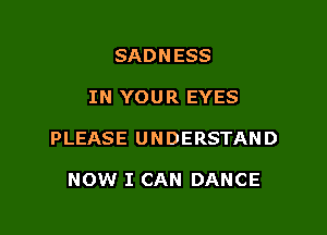 SADNESS

IN YOUR EYES

PLEASE UNDERSTAND

NOW I CAN DANCE