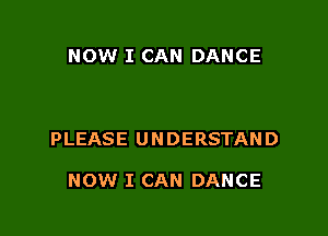 NOW I CAN DANCE

PLEASE UNDERSTAND

NOW I CAN DANCE