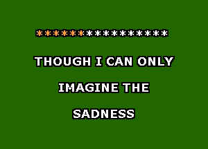 tiiitikiktiktiikikikikititx

THOUGH I CAN ONLY

IMAGINE THE

SADNESS