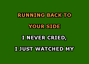 RUNNING BACK TO

YOUR SIDE

I NEVER CRIED,

I JUST WATCHED MY