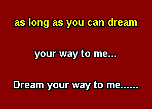 as long as you can dream

your way to me...

Dream your way to me ......