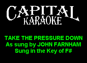 APHT
CA KARAOKEGXL

TAKE THE PRESSURE DOWN
As sung by JOHN FARNHAM
Sung in the Key of Fii