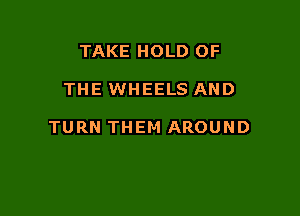 TAKE HOLD OF

THE WHEELS AND

TURN THEM AROUND