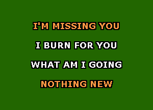 I'M MISSING YOU

I BURN FOR YOU
WHAT AM I GOING

NOTHING NEW