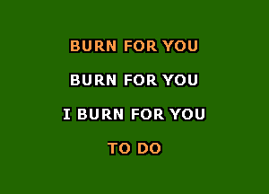 BURN FOR YOU

BURN FOR YOU

I BURN FOR YOU

TO DO