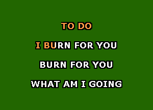 TO DO
I BURN FOR YOU

BURN FOR YOU

WHAT AM I GOING