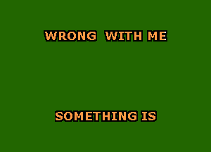 WRONG WITH ME

SOMETHING IS