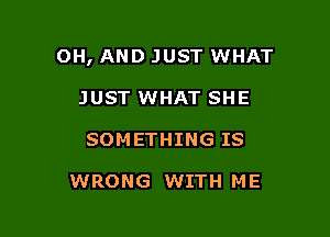 OH, AND JUST WHAT

JUST WHAT SHE
SOMETHING IS

WRONG WITH ME