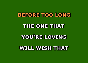 BEFORE TOO LONG
THE ONE THAT

YOU'RE LOVING

WILL WISH THAT
