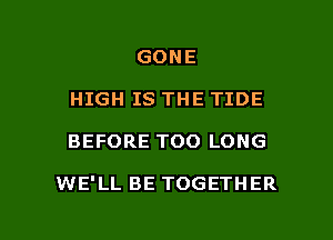 GONE
HIGH IS THE TIDE

BEFORE TOO LONG

WE'LL BE TOGETHER

g