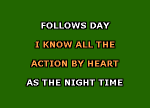 FOLLOWS DAY
I KNOW ALL THE

ACTION BY HEART

AS THE NIGHT TIME