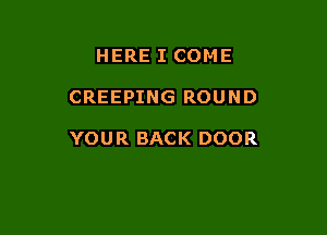 HERE I COME

CREEPING ROUND

YOUR BACK DOOR