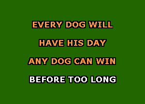 EVERY DOG WILL

HAVE HIS DAY

ANY DOG CAN WIN

BEFORE TOO LONG