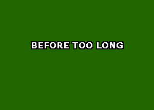 BEFORE TOO LONG