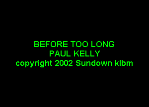 BEFORE TOO LONG

PAUL KELLY
copyright 2002 Sundown klbm