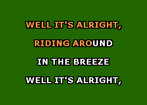 WELL IT'S ALRIGHT,
RIDING AROUND

IN THE BREEZE

WELL IT'S ALRIGHT,

g