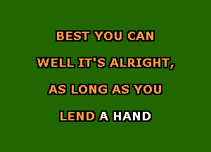 BEST YOU CAN

WELL IT'S ALRIGHT,

AS LONG AS YOU

LEND A HAND